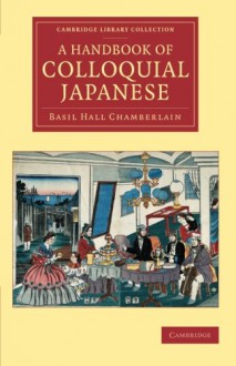 A Handbook of Colloquial Japanese (Cambridge Library Collection - Linguistics) - Basil Hall Chamberlain