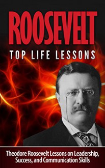 Roosevelt: Theodore Roosevelt: Top Life Lessons: Theodore Roosevelt Lessons on Leadership, Success, and Communication Skills: ROOSEVELT: Theodore Roosevelt ... Theodore Roosevelt Leadership Skills) - Aaliyah Reimer, Roosevelt