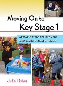 Moving on to Key Stage 1: Improving Transition from the Early Years Foundation Stage - Julie Fisher