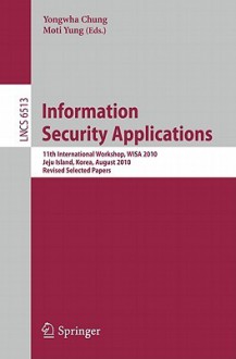 Information Security Applications: 11th International Workshop, Wisa 2010, Jeju Island, Korea, August 24 26, 2010, Revised Selected Papers (Lecture Notes In Computer Science / Security And Cryptology) - Yongwha Chung, Moti Yung