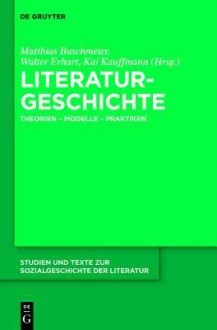 Literaturgeschichte: Theorien - Modelle - Praktiken - Matthias Buschmeier, Walter Erhart, Kai Kauffmann