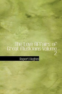 The Love Affairs of Great Musicians Volume 2 - Rupert Hughes