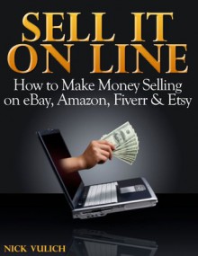 Sell It Online: How to Make Money Selling on eBay, Amazon, Fiverr & Etsy - Nick Vulich