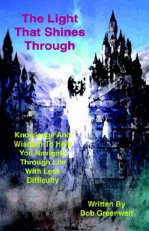 The Light That Shines Through: Knowledge and Wisdom to Help You Navigate Through Life with Less Difficulty - Bob Greenwalt, Trafford Publishing