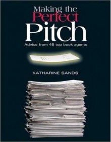 Making the Perfect Pitch: Advice from 45 Top Book Agents - Katharine Sands