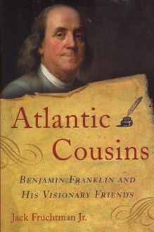 Atlantic Cousins: Benjamin Franklin and His Visionary Friends - Jack Fruchtman