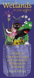 Wetlands in Your Pocket: A Guide to Common Plants and Animals of Midwestern Wetlands - Mark Muller