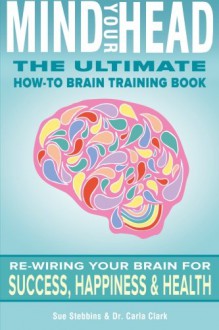 Mind Your Head: The Ultimate How-To Brain Training Book - Sue Stebbins, Dr. Carla Clark, David Smith, Gregg Shanaberger, Becky Thomas