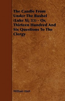 The Candle from Under the Bushel: (Luke Xi, 33) ; Or, Thirteen Hundred and ... - William Hart