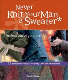 Never Knit Your Man a Sweater (Unless You've Got the Ring!) - Judith Durant