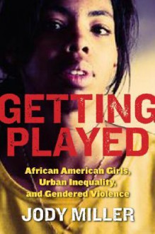 Getting Played: African American Girls, Urban Inequality, and Gendered Violence - Jody Miller