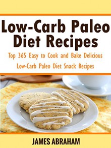 Low-Carb Paleo Diet Recipes: Top 365 Easy to Cook and Bake Delicious Low-Carb Paleo Diet Snack Recipes - James Abraham