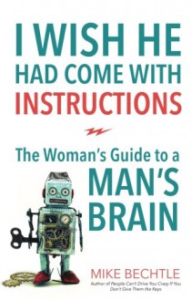 I Wish He Had Come with Instructions: The Woman's Guide to a Man's Brain - Mike Bechtle