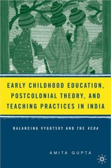 Early Childhood Education, Postcolonial Theory, and Teaching Practices in India: Balancing Vygotsky and the Veda - Amita Gupta, Leslie Williams