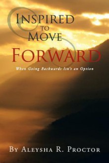 Inspired to Move Forward - Aleysha R. Proctor