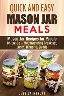 Quick and Easy Mason Jar Meals: Mason Jar Recipes for People On-the-Go - Mouthwatering Breakfast, Lunch, Dinner & Salads (Healthy Meals Cookbook) - Jessica Meyers