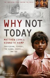 Why Not Today: Trafficking, Slavery, the Global Church . . . and You - Matthew Cork, Kenneth Kemp, Joseph D'Souza