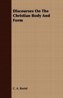 Discourses On The Christian Body And Form - C.A. Bartol