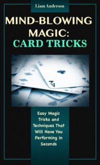 Mind-Blowing Magic: Card Tricks - Easy Tricks and Techniques That Will Have You Performing in Seconds - Liam Anderson