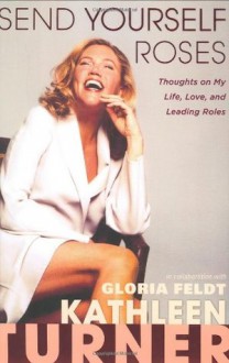 Send Yourself Roses: Thoughts on My Life, Love, and Leading Roles - Kathleen Turner, Gloria Feldt