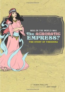 Who in the World Was The Acrobatic Empress?: The Story of Theodora - Robin Phillips, Jeff West