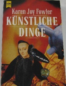 Künstliche Dinge: Erzählungen - Karen Joy Fowler