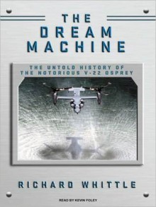 The Dream Machine: The Untold History of the Notorious V-22 Osprey - Richard Whittle, Kevin Foley