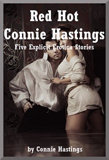 Red Hot Connie Hastings Five Explicit Erotica Stories - Connie Hastings