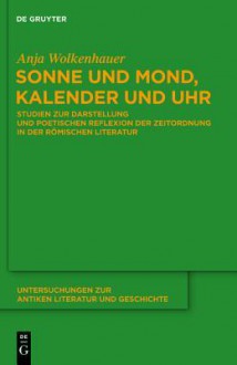 Sonne Und Mond, Kalender Und Uhr: Studien Zur Darstellung Und Poetischen Reflexion Der Zeitordnung in Der Romischen Literatur - Anja Wolkenhauer