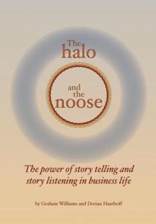 The Halo and the Noose: The Power of Story Telling and Story Listening in Business Life - Graham Williams, Dorian Haarhoff, Tony Grogan