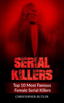 Serial Killers: Top 10 Most Famous Female Serial Killers (True Crime, Serial Killers Uncut, Crime, Horror Stories, Horrible Crimes, Homecides) - Christopher Butler