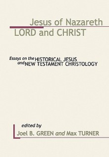 Jesus of Nazareth: Lord and Christ: Essays on the Historical Jesus and New Testament Christology - Joel B. Green, Max Turner, Joel B. ÊGreen