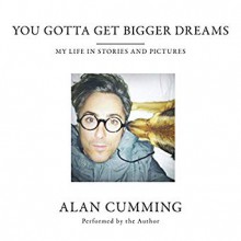 You Gotta Get Bigger Dreams: My Life in Stories and Pictures - Alan Cumming
