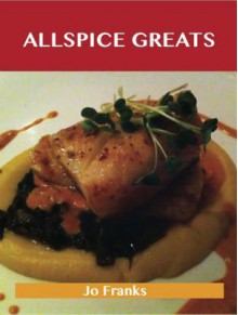 Allspice Greats: Delicious Allspice Recipes, the Top 100 Allspice Recipes - Jo Franks