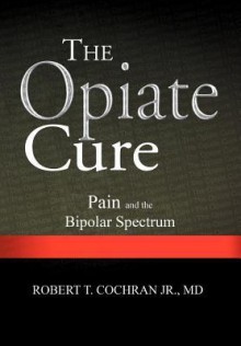 The Opiate Cure: Pain and the Bipolar Spectrum - Robert T. Cochran Jr.