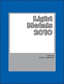 Light Metals 2010: Proceeding of the Technical Sessions Presented by the Tms Aluminum Committee at the Tms 2010 Annual Meeting and Exhibition - John Johnson