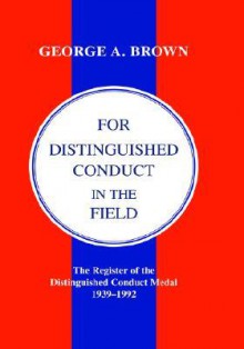 For Distinguished Conduct in the Field. the Register of the Distinguished Conduct Medal 1939-1992. - George A. Brown