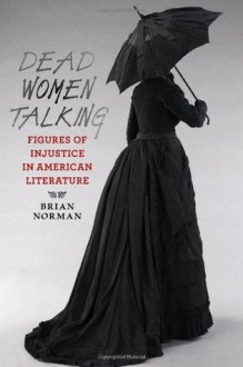 Dead Women Talking: Figures of Injustice in American Literature - Brian Norman