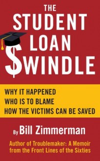 THE STUDENT LOAN SWINDLE: Why It Happened - Who's To Blame - How The Victims Can Be Saved - Bill Zimmerman