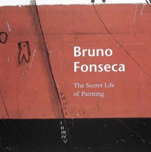 Bruno Fonseca: The Secret Life of Painting - Alan Jenkins, Karen Wilkin, Bruno Fonseca, Isabel Fonseca