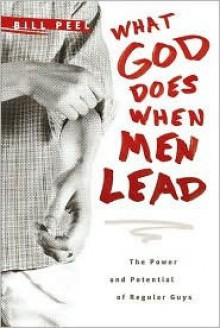 What God Does When Men Lead: The Power and Potential of Regular Guys - Bill Peel