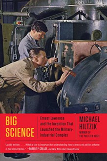 Big Science: Ernest Lawrence and the Invention that Launched the Military-Industrial Complex - Michael Hiltzik