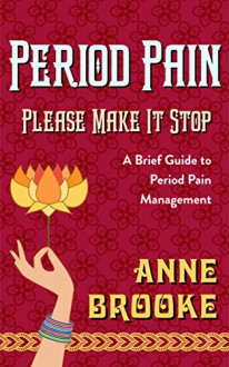 Period Pain: Please Make It Stop: A Brief Guide to Period Pain Management - Anne Brooke