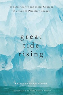 Great Tide Rising: Towards Clarity and Moral Courage in a time of Planetary Change - Kathleen Dean Moore