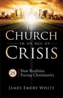 Church in an Age of Crisis, The: 25 New Realities Facing Christianity - James Emery White