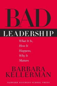 Bad Leadership: What It Is, How It Happens, Why It Matters - Barbara Kellerman