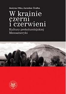 W krainie czerni i czerwieni. Kultury prekolumbijskiej Mezoameryki - Justyna Olko, Jarosław Źrałka