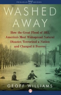 Washed Away: How the Great Flood of 1913, America's Most Widespread Natural Disaster, Terrorized a Nation and Cha - Geoff Williams