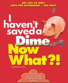 I Haven't Saved a Dime, Now What?!: Get Out of Debt/ Save for Retirement/ Tax Help - Barbara Loos