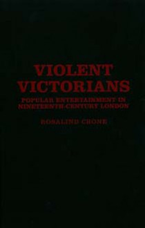 Violent Victorians: Popular entertainment in nineteenth-century London - Rosalind Crone